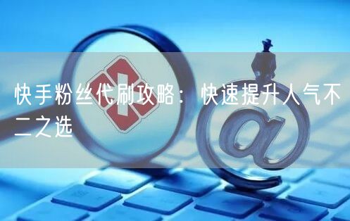 快手粉丝代刷攻略:快速提升人气不二之选