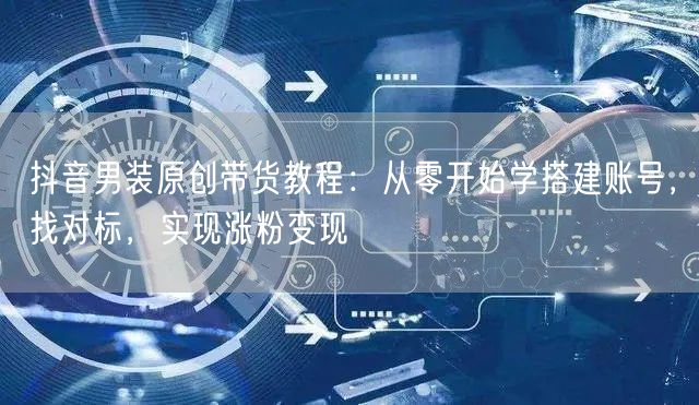 抖音男装原创带货教程:从零开始学搭建账号,找对标,实现涨粉变现