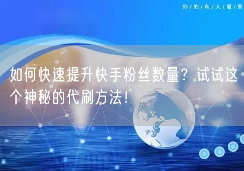 如何快速提升快手粉丝数量?试试这个神秘的代刷方法!