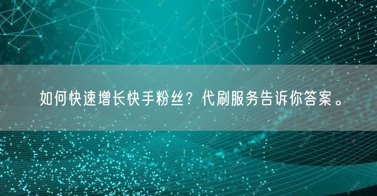 如何快速增长快手粉丝?代刷服务告诉你答案。