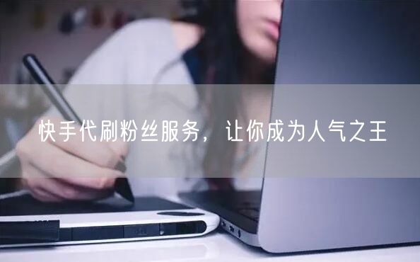 快手代刷粉丝服务,让你成为人气之王