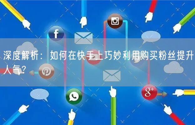 深度解析：如何在快手上巧妙利用购买粉丝提升人气？