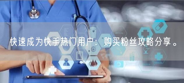 快速成为快手热门用户:购买粉丝攻略分享。