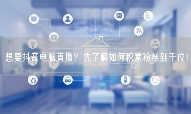 想要抖音电脑直播？先了解如何积累粉丝到千位！