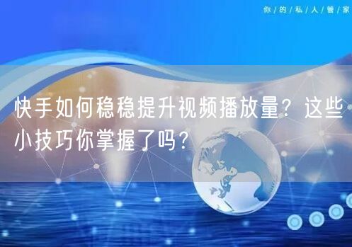 快手如何稳稳提升视频播放量?这些小技巧你掌握了吗?