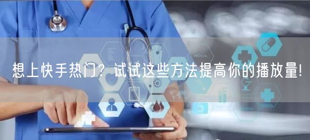 想上快手热门?试试这些方法提高你的播放量!