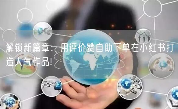 解锁新篇章:用评价赞自助下单在小红书打造人气作品!