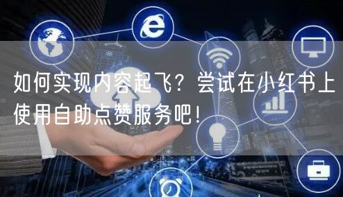 如何实现内容起飞?尝试在小红书上使用自助点赞服务吧!