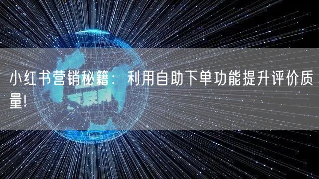 小红书营销秘籍:利用自助下单功能提升评价质量!