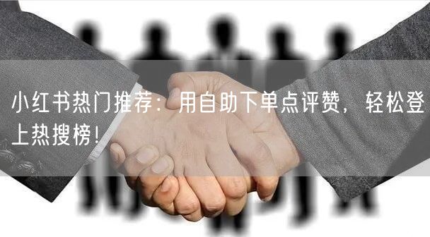 小红书热门推荐:用自助下单点评赞,轻松登上热搜榜!