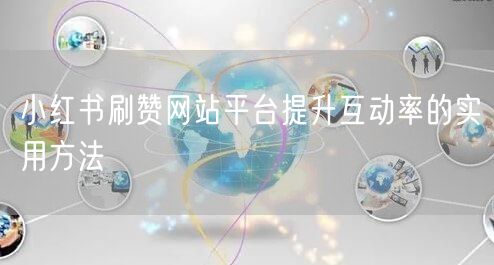 小红书刷赞网站平台提升互动率的实用方法