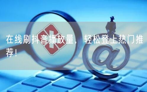 在线刷抖音播放量,轻松登上热门推荐!