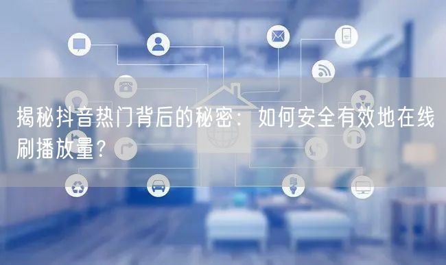 揭秘抖音热门背后的秘密:如何安全有效地在线刷播放量?