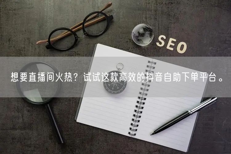 想要直播间火热?试试这款高效的抖音自助下单平台。