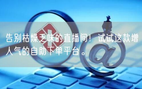 告别枯燥乏味的直播间!试试这款增人气的自助下单平台。