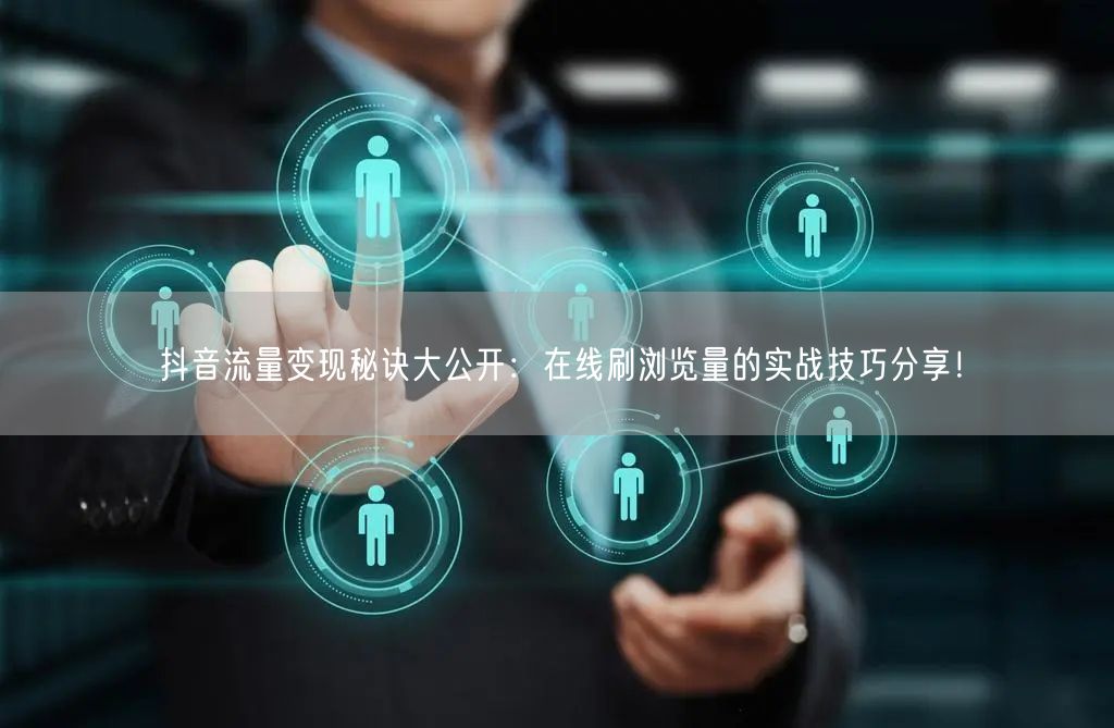 抖音流量变现秘诀大公开:在线刷浏览量的实战技巧分享!