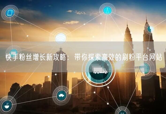 快手粉丝增长新攻略:带你探索高效的刷粉平台网站
