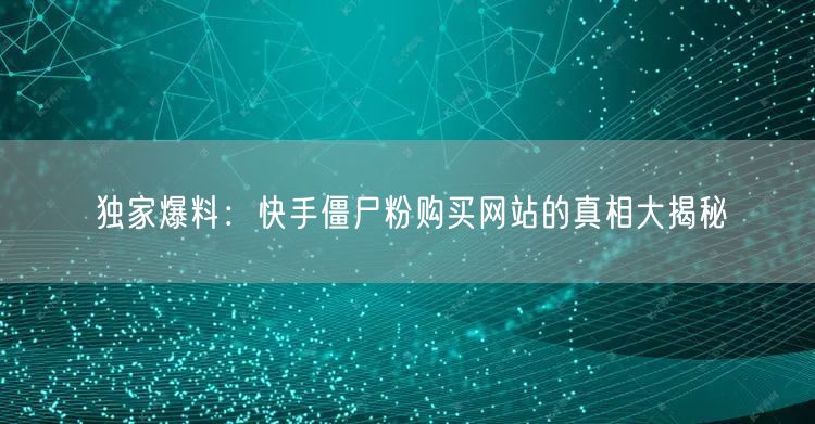 独家爆料:快手僵尸粉购买网站的真相大揭秘