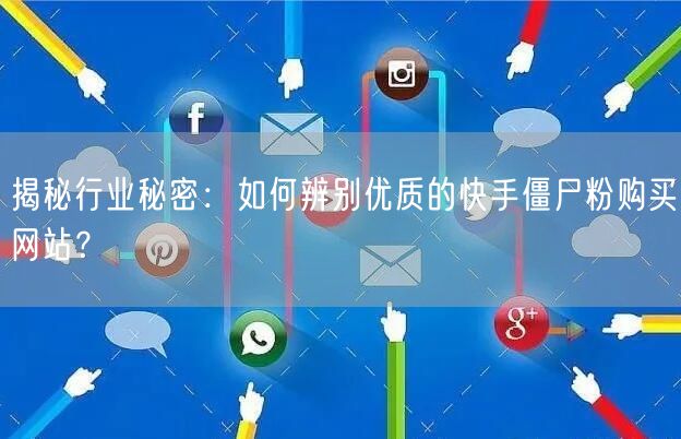 揭秘行业秘密:如何辨别优质的快手僵尸粉购买网站?