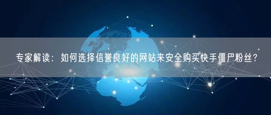 专家解读:如何选择信誉良好的网站来安全购买快手僵尸粉丝?