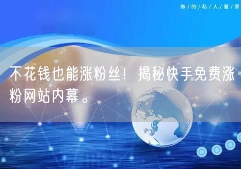 不花钱也能涨粉丝!揭秘快手免费涨粉网站内幕。