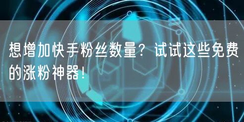 想增加快手粉丝数量?试试这些免费的涨粉神器!