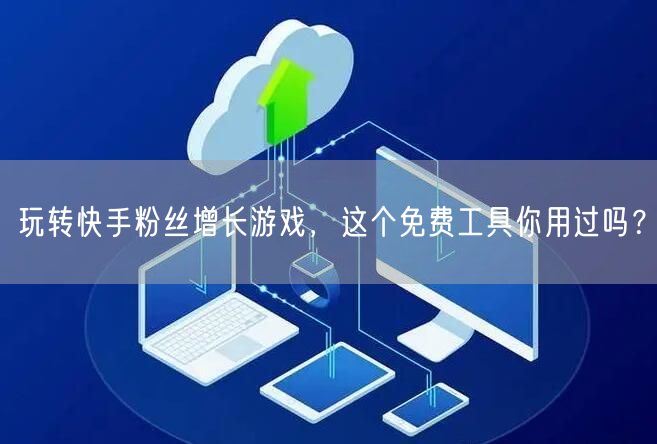 玩转快手粉丝增长游戏,这个免费工具你用过吗?
