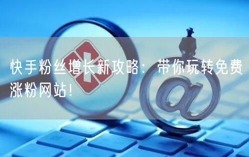 快手粉丝增长新攻略:带你玩转免费涨粉网站!