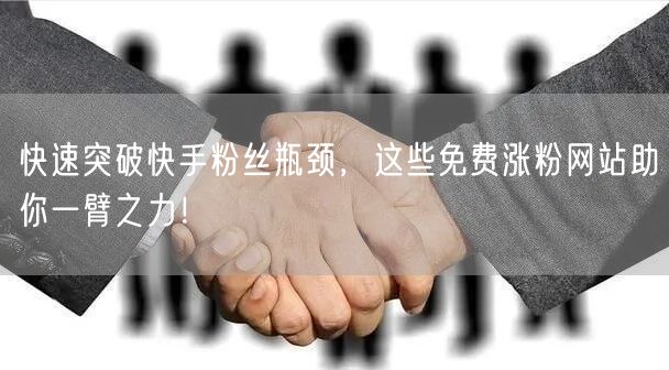 快速突破快手粉丝瓶颈,这些免费涨粉网站助你一臂之力!