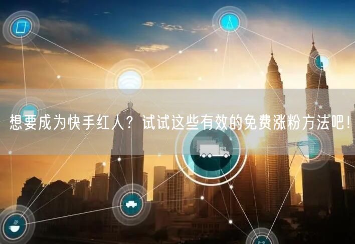 想要成为快手红人?试试这些有效的免费涨粉方法吧!