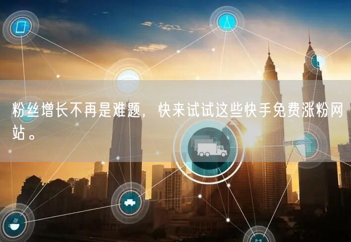 粉丝增长不再是难题,快来试试这些快手免费涨粉网站。