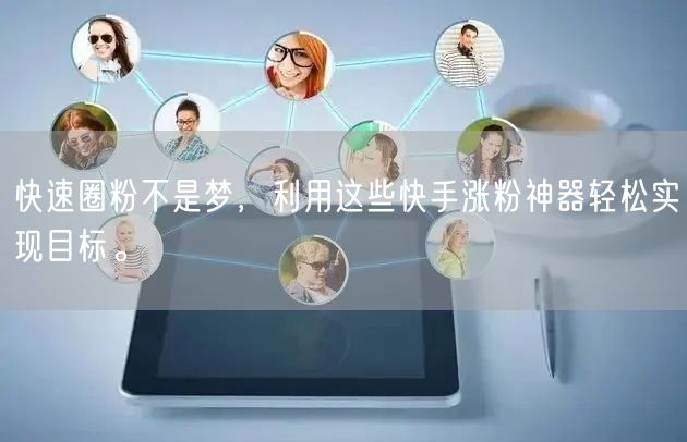 快速圈粉不是梦,利用这些快手涨粉神器轻松实现目标。