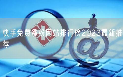 快手免费涨粉网站排行榜2023最新推荐