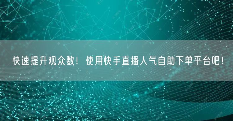 快速提升观众数!使用快手直播人气自助下单平台吧!