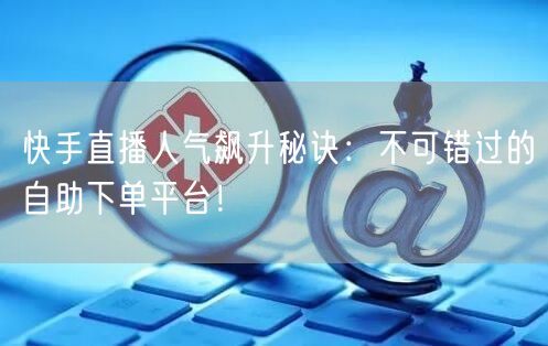 快手直播人气飙升秘诀:不可错过的自助下单平台!