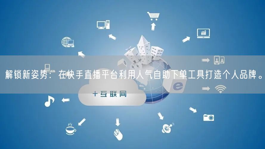 解锁新姿势:在快手直播平台利用人气自助下单工具打造个人品牌。