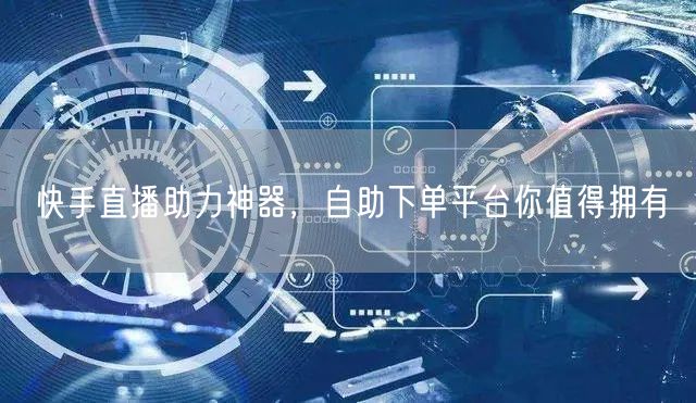 快手直播助力神器,自助下单平台你值得拥有