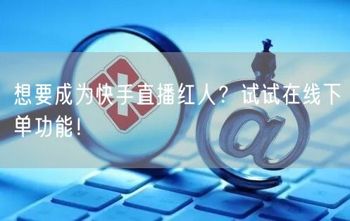 想要成为快手直播红人?试试在线下单功能!