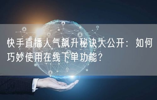 快手直播人气飙升秘诀大公开:如何巧妙使用在线下单功能?
