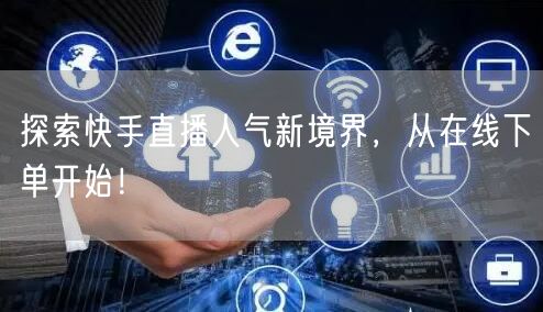 探索快手直播人气新境界,从在线下单开始!