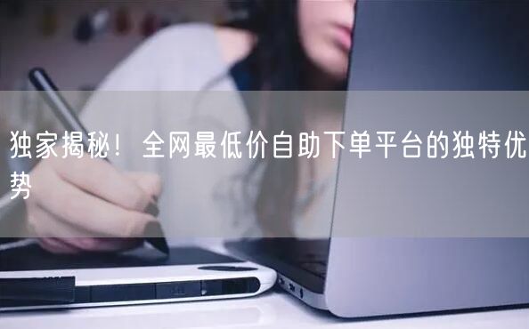 独家揭秘!全网最低价自助下单平台的独特优势