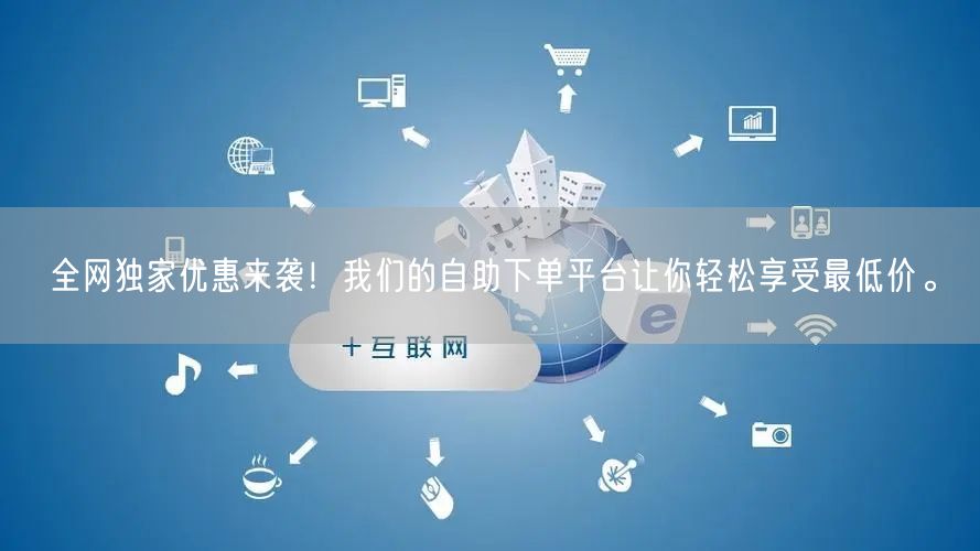 全网独家优惠来袭!我们的自助下单平台让你轻松享受最低价。