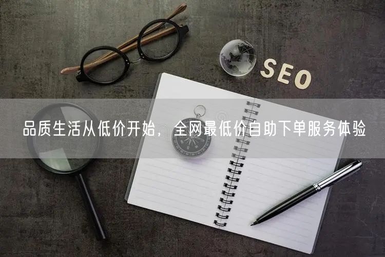 品质生活从低价开始,全网最低价自助下单服务体验