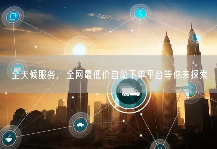 全天候服务,全网最低价自助下单平台等你来探索