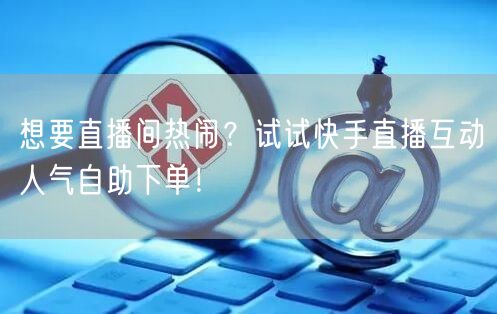 想要直播间热闹?试试快手直播互动人气自助下单!