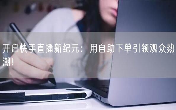 开启快手直播新纪元:用自助下单引领观众热潮!