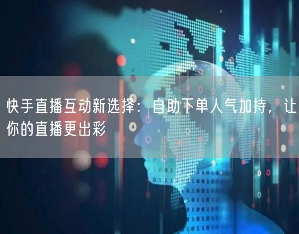 快手直播互动新选择：自助下单人气加持，让你的直播更出彩