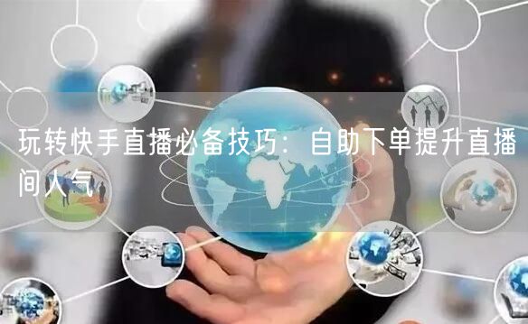 玩转快手直播必备技巧:自助下单提升直播间人气