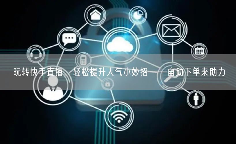 玩转快手直播,轻松提升人气小妙招——自助下单来助力