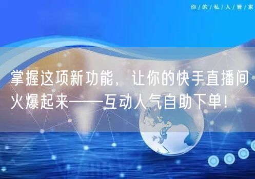 掌握这项新功能,让你的快手直播间火爆起来——互动人气自助下单!